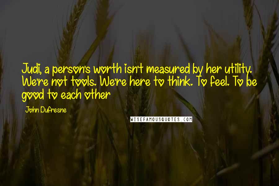 John Dufresne Quotes: Judi, a person's worth isn't measured by her utility. We're not tools. We're here to think. To feel. To be good to each other