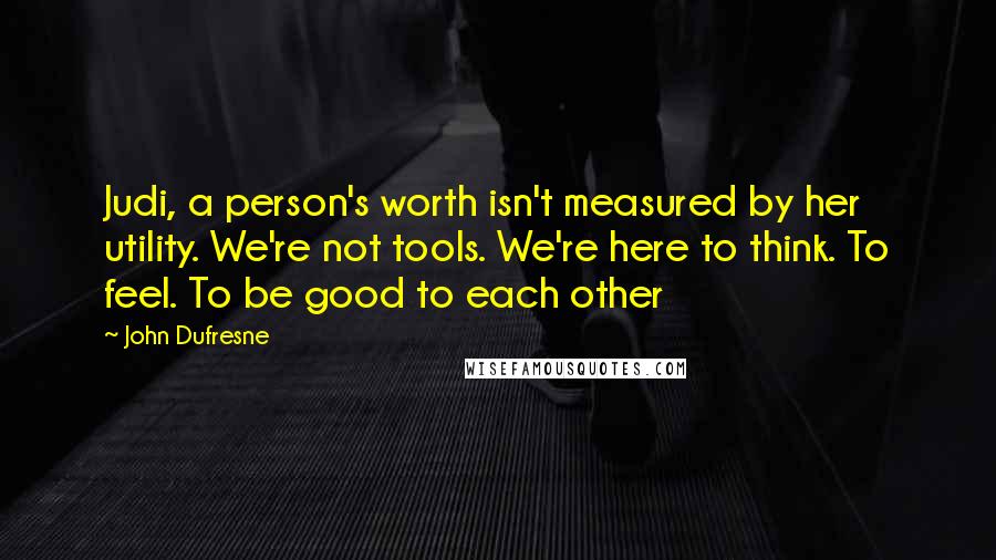 John Dufresne Quotes: Judi, a person's worth isn't measured by her utility. We're not tools. We're here to think. To feel. To be good to each other