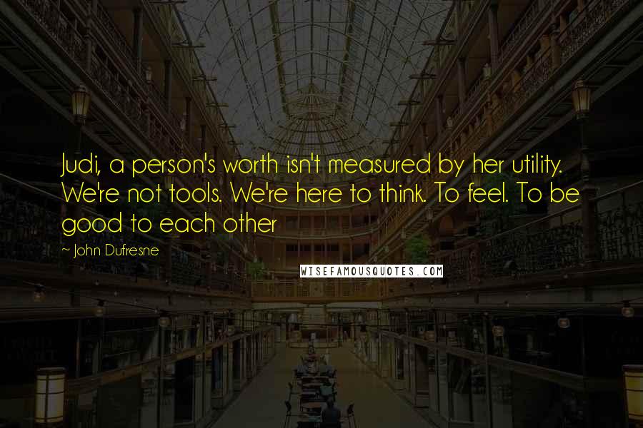 John Dufresne Quotes: Judi, a person's worth isn't measured by her utility. We're not tools. We're here to think. To feel. To be good to each other