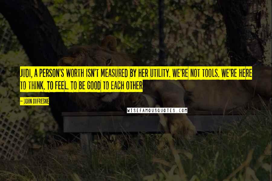 John Dufresne Quotes: Judi, a person's worth isn't measured by her utility. We're not tools. We're here to think. To feel. To be good to each other