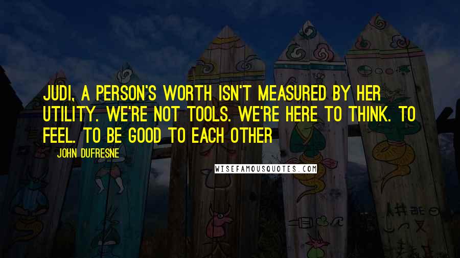 John Dufresne Quotes: Judi, a person's worth isn't measured by her utility. We're not tools. We're here to think. To feel. To be good to each other