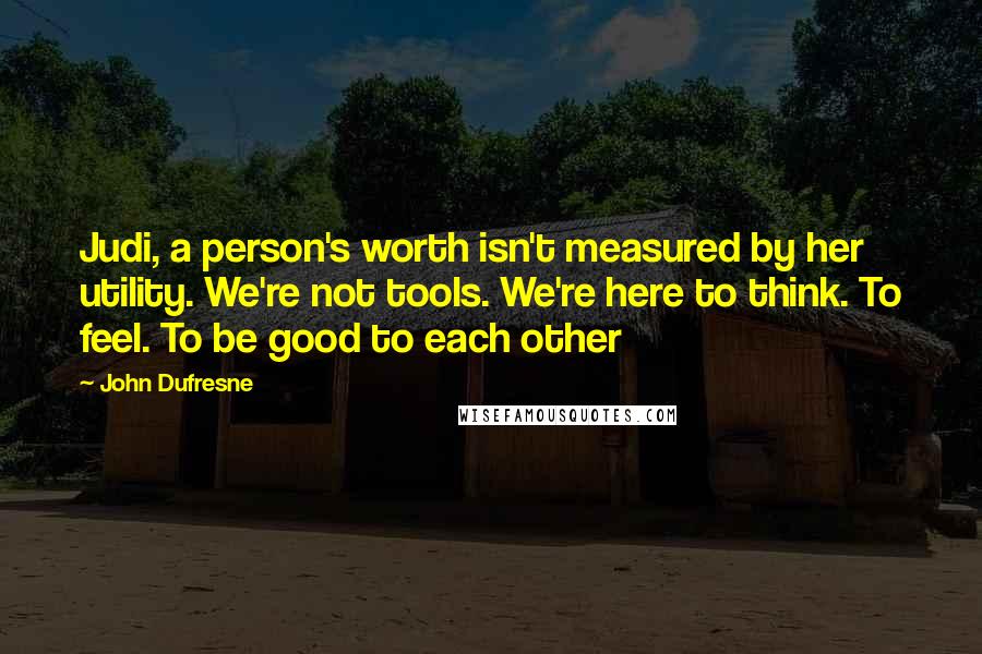 John Dufresne Quotes: Judi, a person's worth isn't measured by her utility. We're not tools. We're here to think. To feel. To be good to each other