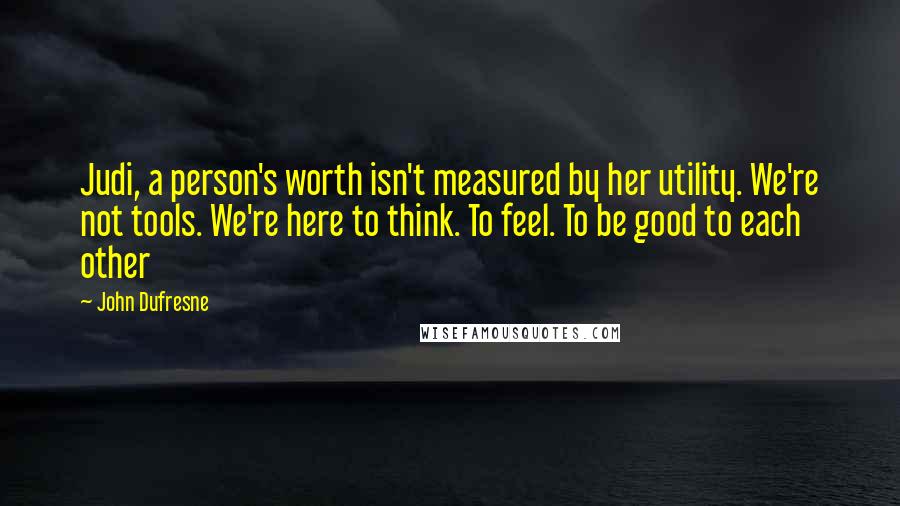 John Dufresne Quotes: Judi, a person's worth isn't measured by her utility. We're not tools. We're here to think. To feel. To be good to each other