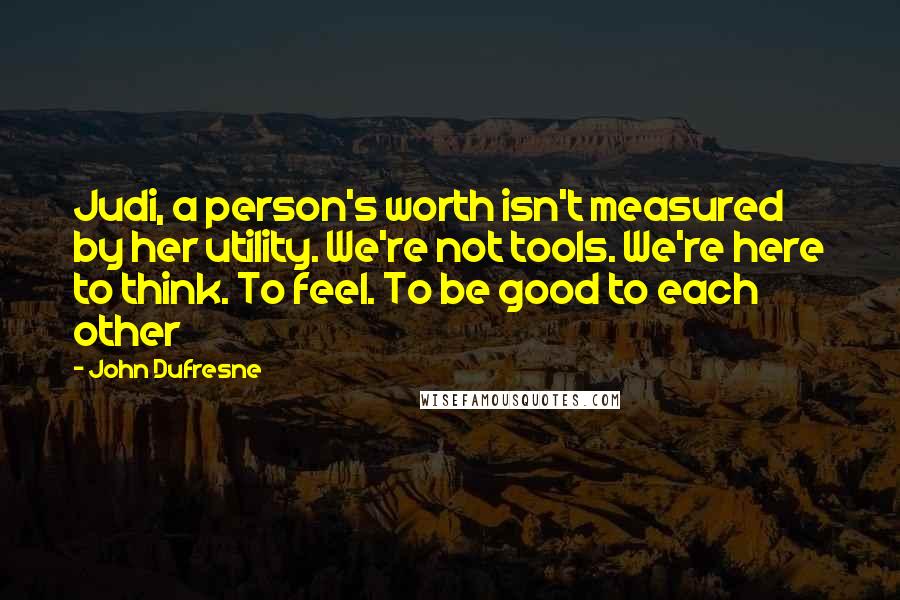 John Dufresne Quotes: Judi, a person's worth isn't measured by her utility. We're not tools. We're here to think. To feel. To be good to each other