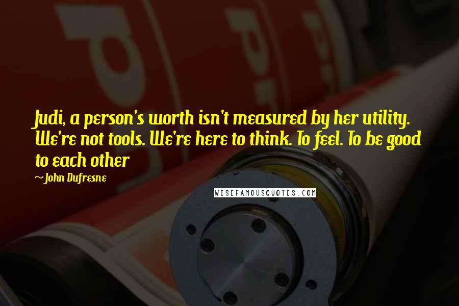 John Dufresne Quotes: Judi, a person's worth isn't measured by her utility. We're not tools. We're here to think. To feel. To be good to each other