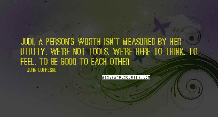 John Dufresne Quotes: Judi, a person's worth isn't measured by her utility. We're not tools. We're here to think. To feel. To be good to each other