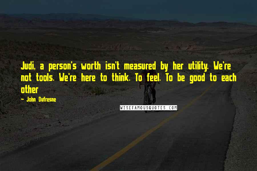 John Dufresne Quotes: Judi, a person's worth isn't measured by her utility. We're not tools. We're here to think. To feel. To be good to each other
