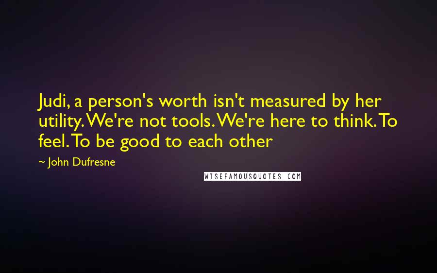 John Dufresne Quotes: Judi, a person's worth isn't measured by her utility. We're not tools. We're here to think. To feel. To be good to each other