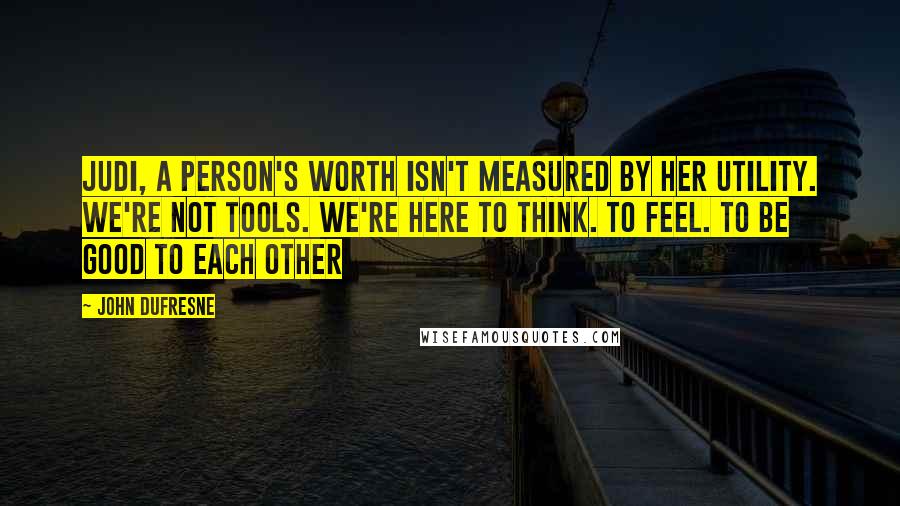 John Dufresne Quotes: Judi, a person's worth isn't measured by her utility. We're not tools. We're here to think. To feel. To be good to each other