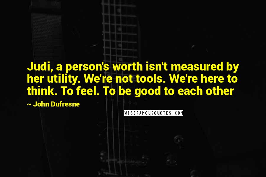 John Dufresne Quotes: Judi, a person's worth isn't measured by her utility. We're not tools. We're here to think. To feel. To be good to each other