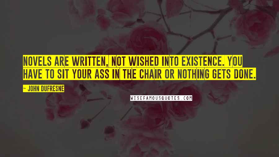 John Dufresne Quotes: Novels are written, not wished into existence. You have to sit your ass in the chair or nothing gets done.