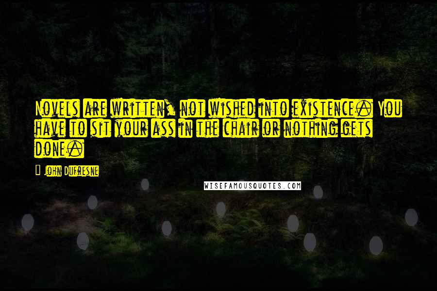 John Dufresne Quotes: Novels are written, not wished into existence. You have to sit your ass in the chair or nothing gets done.