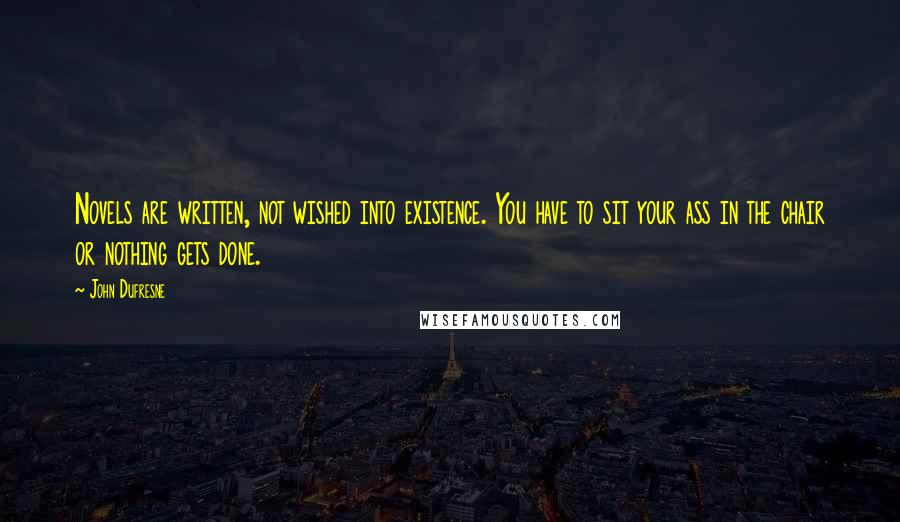 John Dufresne Quotes: Novels are written, not wished into existence. You have to sit your ass in the chair or nothing gets done.