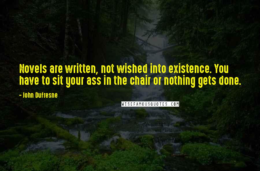 John Dufresne Quotes: Novels are written, not wished into existence. You have to sit your ass in the chair or nothing gets done.