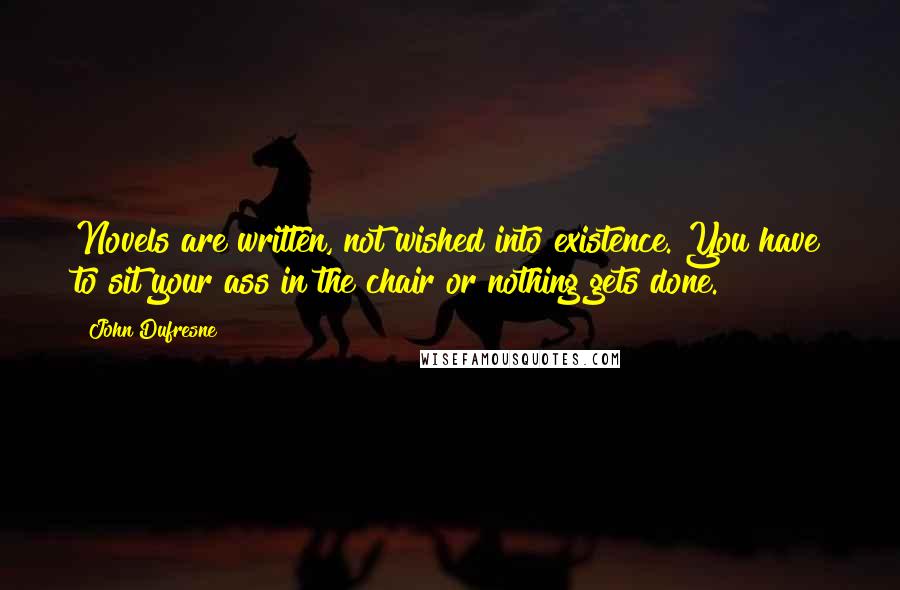 John Dufresne Quotes: Novels are written, not wished into existence. You have to sit your ass in the chair or nothing gets done.