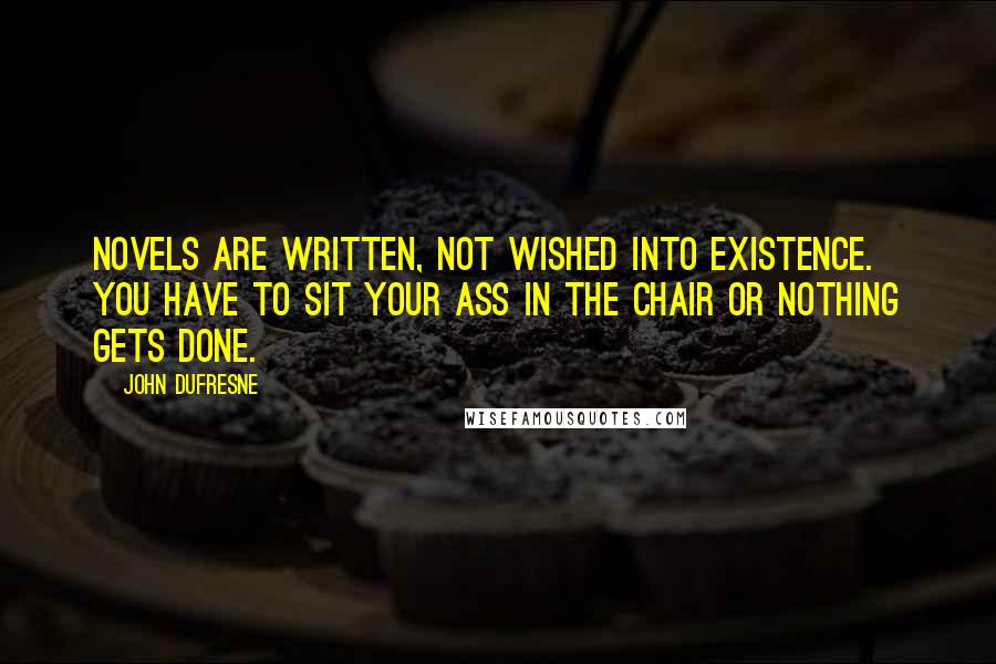 John Dufresne Quotes: Novels are written, not wished into existence. You have to sit your ass in the chair or nothing gets done.