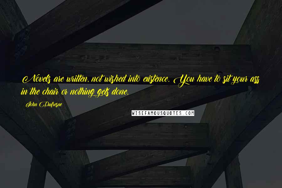 John Dufresne Quotes: Novels are written, not wished into existence. You have to sit your ass in the chair or nothing gets done.