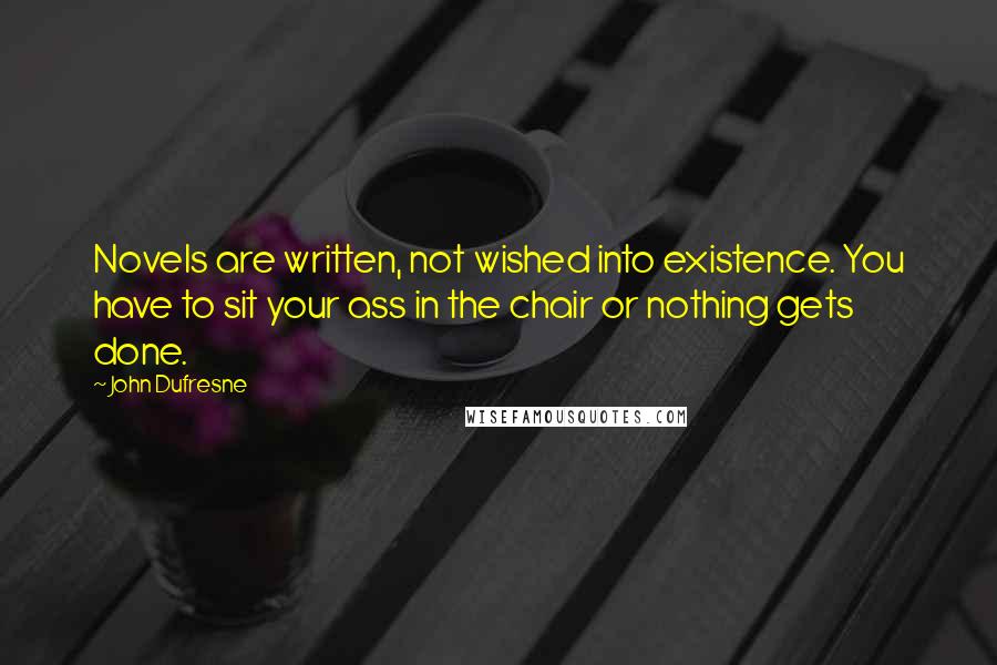 John Dufresne Quotes: Novels are written, not wished into existence. You have to sit your ass in the chair or nothing gets done.