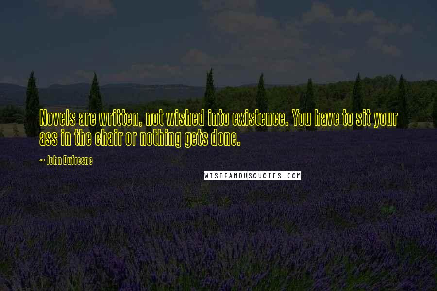 John Dufresne Quotes: Novels are written, not wished into existence. You have to sit your ass in the chair or nothing gets done.