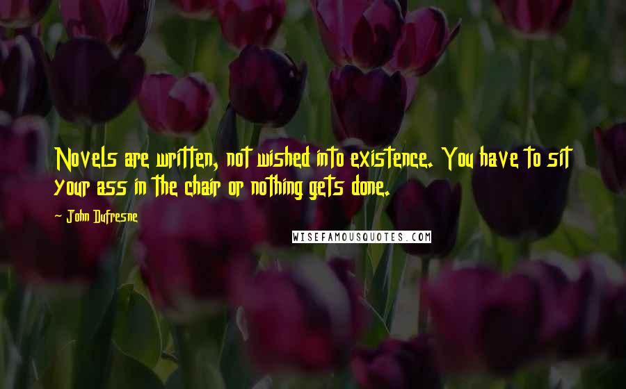 John Dufresne Quotes: Novels are written, not wished into existence. You have to sit your ass in the chair or nothing gets done.
