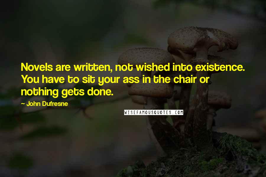 John Dufresne Quotes: Novels are written, not wished into existence. You have to sit your ass in the chair or nothing gets done.