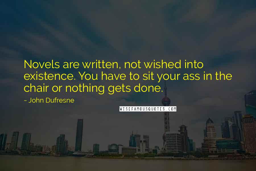 John Dufresne Quotes: Novels are written, not wished into existence. You have to sit your ass in the chair or nothing gets done.