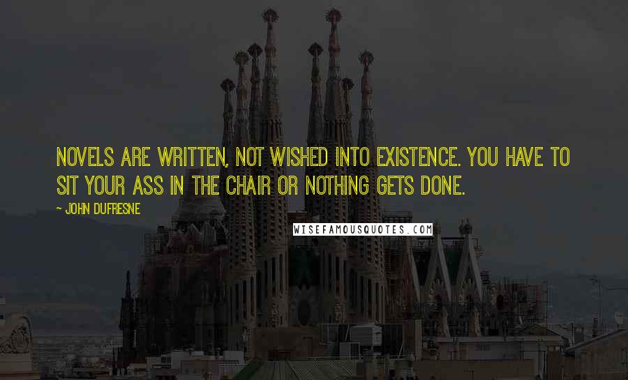John Dufresne Quotes: Novels are written, not wished into existence. You have to sit your ass in the chair or nothing gets done.