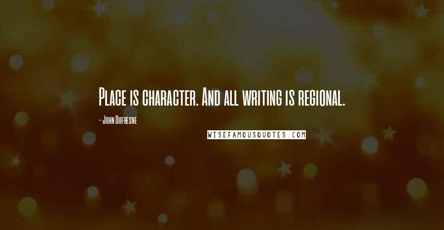 John Dufresne Quotes: Place is character. And all writing is regional.