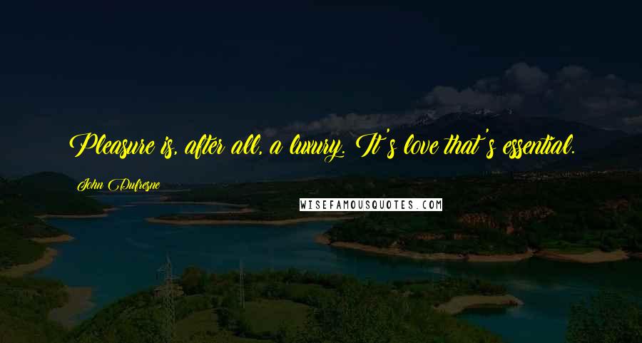 John Dufresne Quotes: Pleasure is, after all, a luxury. It's love that's essential.