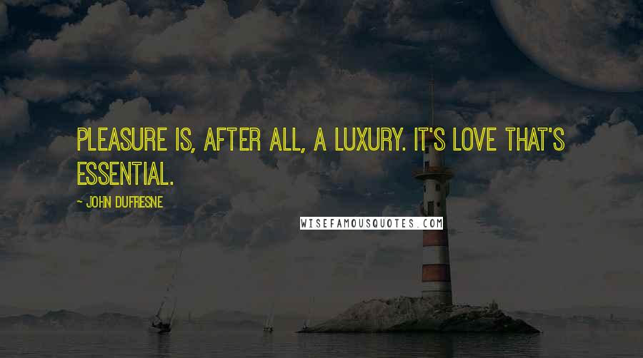John Dufresne Quotes: Pleasure is, after all, a luxury. It's love that's essential.