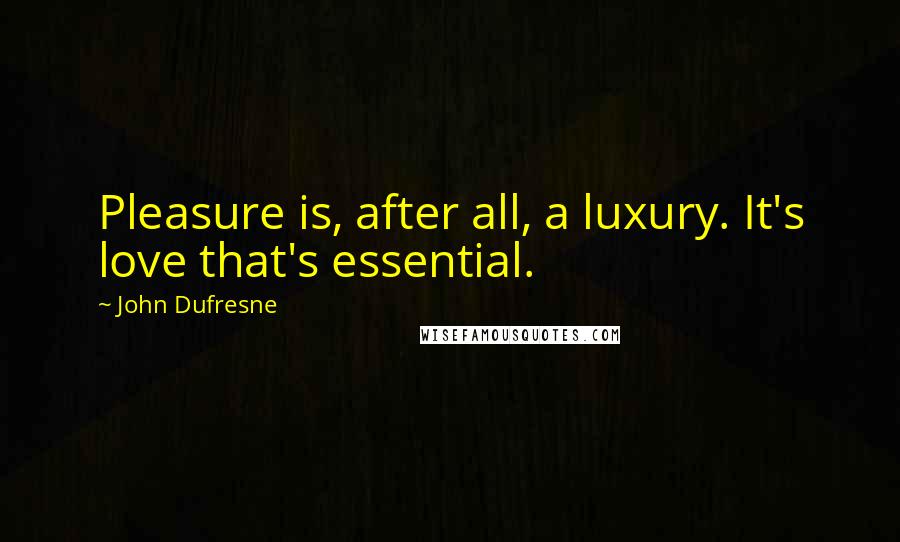 John Dufresne Quotes: Pleasure is, after all, a luxury. It's love that's essential.