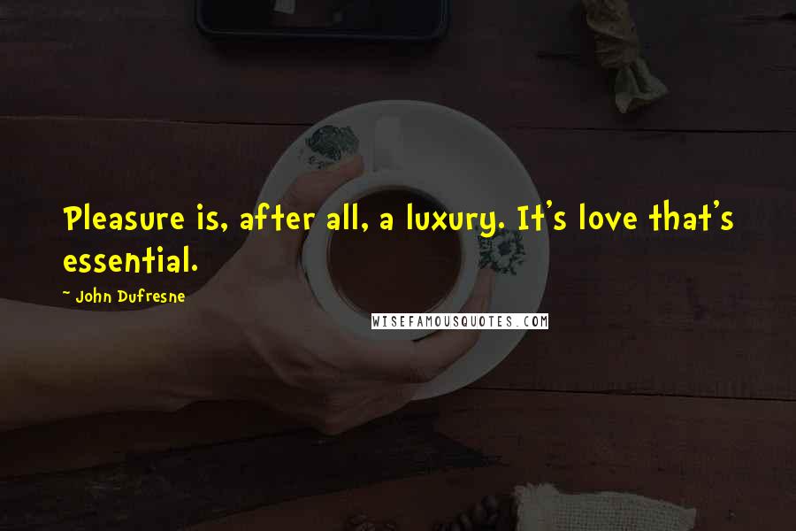 John Dufresne Quotes: Pleasure is, after all, a luxury. It's love that's essential.