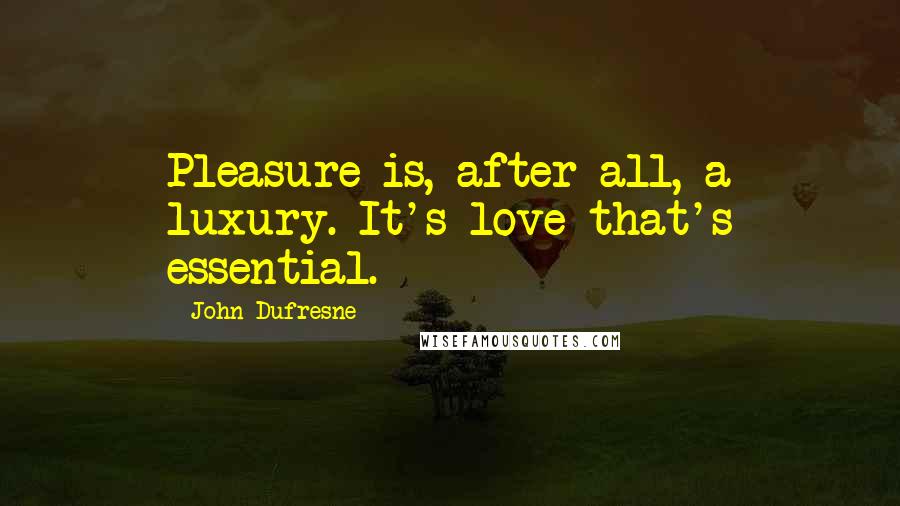 John Dufresne Quotes: Pleasure is, after all, a luxury. It's love that's essential.