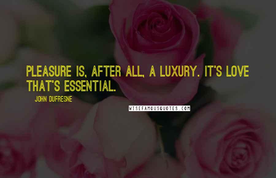 John Dufresne Quotes: Pleasure is, after all, a luxury. It's love that's essential.