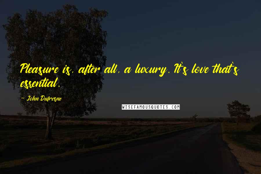John Dufresne Quotes: Pleasure is, after all, a luxury. It's love that's essential.