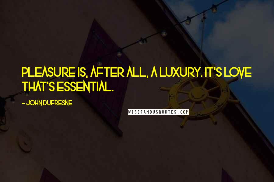 John Dufresne Quotes: Pleasure is, after all, a luxury. It's love that's essential.