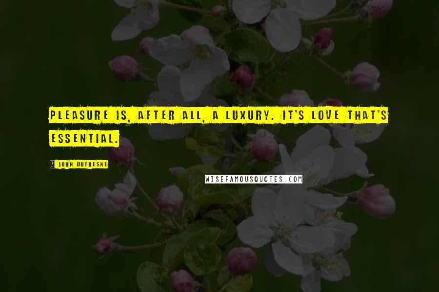 John Dufresne Quotes: Pleasure is, after all, a luxury. It's love that's essential.