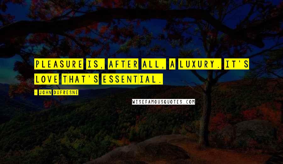 John Dufresne Quotes: Pleasure is, after all, a luxury. It's love that's essential.