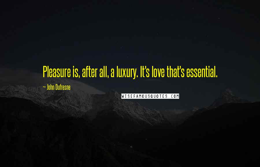 John Dufresne Quotes: Pleasure is, after all, a luxury. It's love that's essential.