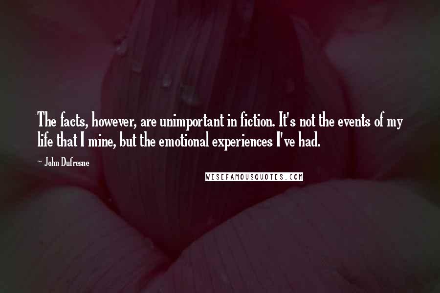 John Dufresne Quotes: The facts, however, are unimportant in fiction. It's not the events of my life that I mine, but the emotional experiences I've had.