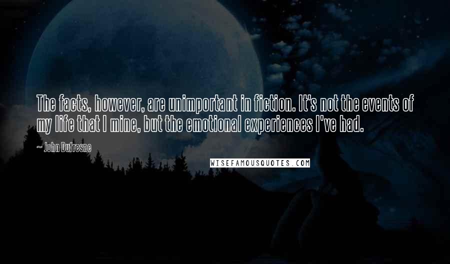 John Dufresne Quotes: The facts, however, are unimportant in fiction. It's not the events of my life that I mine, but the emotional experiences I've had.