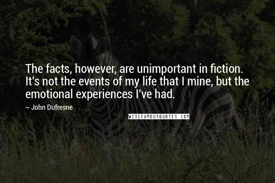 John Dufresne Quotes: The facts, however, are unimportant in fiction. It's not the events of my life that I mine, but the emotional experiences I've had.