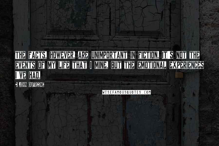 John Dufresne Quotes: The facts, however, are unimportant in fiction. It's not the events of my life that I mine, but the emotional experiences I've had.