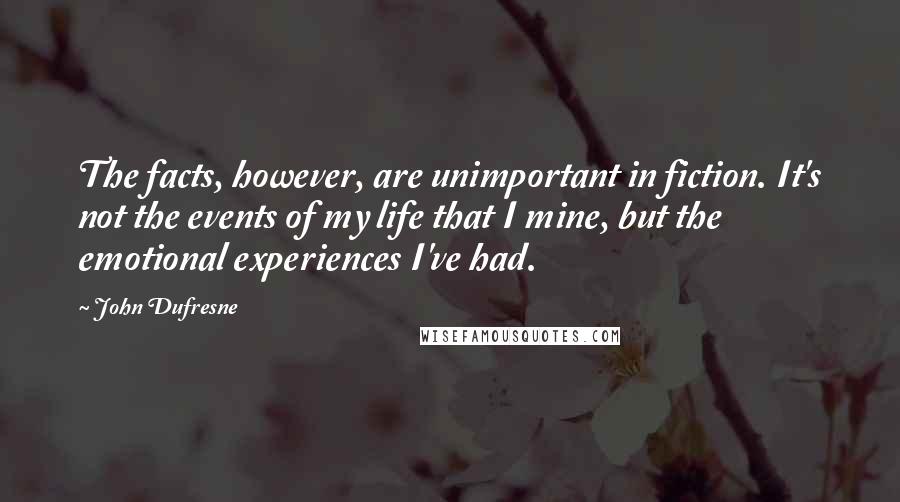 John Dufresne Quotes: The facts, however, are unimportant in fiction. It's not the events of my life that I mine, but the emotional experiences I've had.