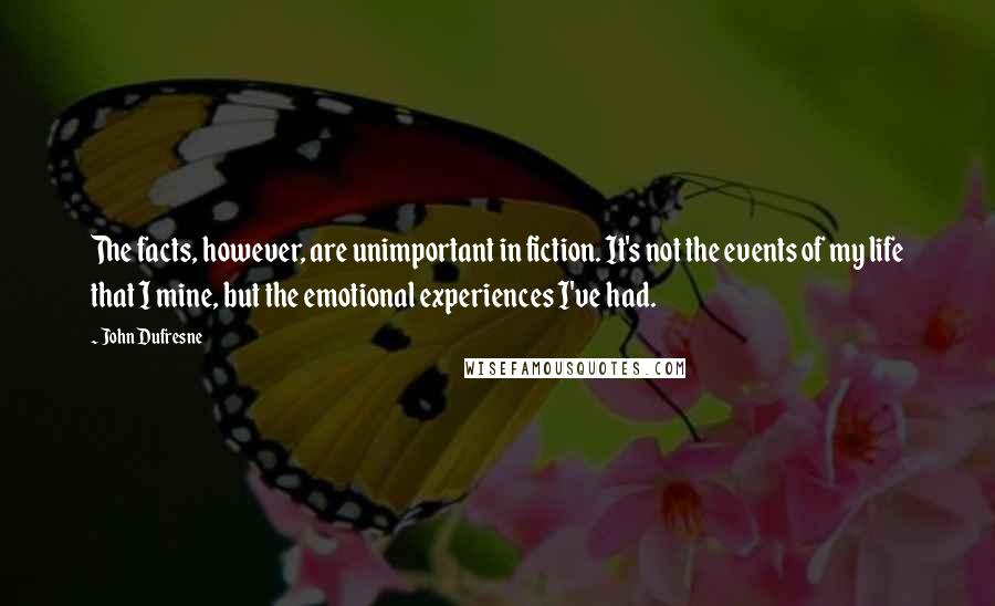 John Dufresne Quotes: The facts, however, are unimportant in fiction. It's not the events of my life that I mine, but the emotional experiences I've had.