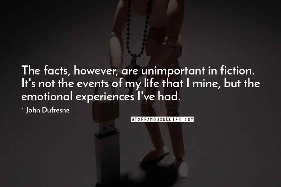 John Dufresne Quotes: The facts, however, are unimportant in fiction. It's not the events of my life that I mine, but the emotional experiences I've had.