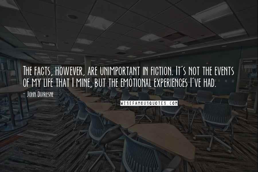 John Dufresne Quotes: The facts, however, are unimportant in fiction. It's not the events of my life that I mine, but the emotional experiences I've had.