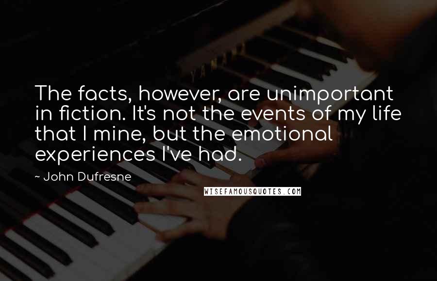 John Dufresne Quotes: The facts, however, are unimportant in fiction. It's not the events of my life that I mine, but the emotional experiences I've had.