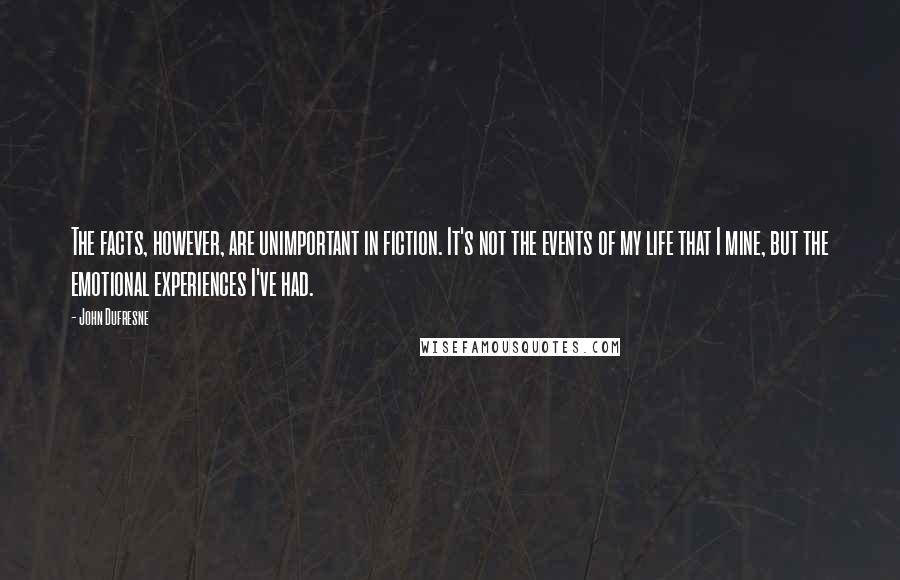 John Dufresne Quotes: The facts, however, are unimportant in fiction. It's not the events of my life that I mine, but the emotional experiences I've had.