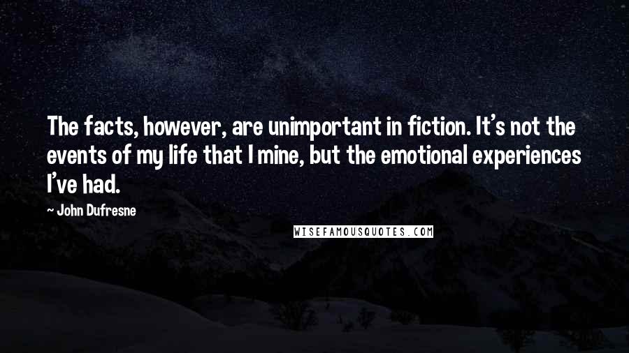 John Dufresne Quotes: The facts, however, are unimportant in fiction. It's not the events of my life that I mine, but the emotional experiences I've had.